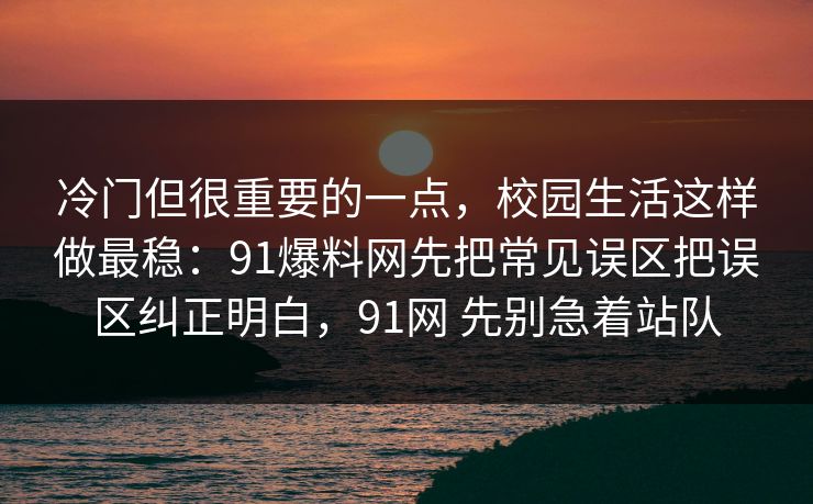 冷门但很重要的一点，校园生活这样做最稳：91爆料网先把常见误区把误区纠正明白，91网 先别急着站队