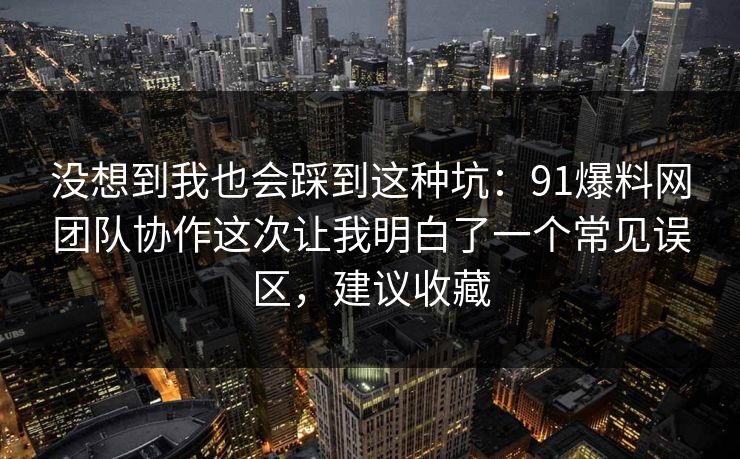 没想到我也会踩到这种坑：91爆料网团队协作这次让我明白了一个常见误区，建议收藏