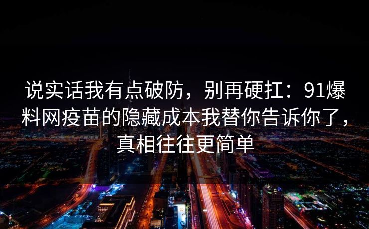 说实话我有点破防，别再硬扛：91爆料网疫苗的隐藏成本我替你告诉你了，真相往往更简单