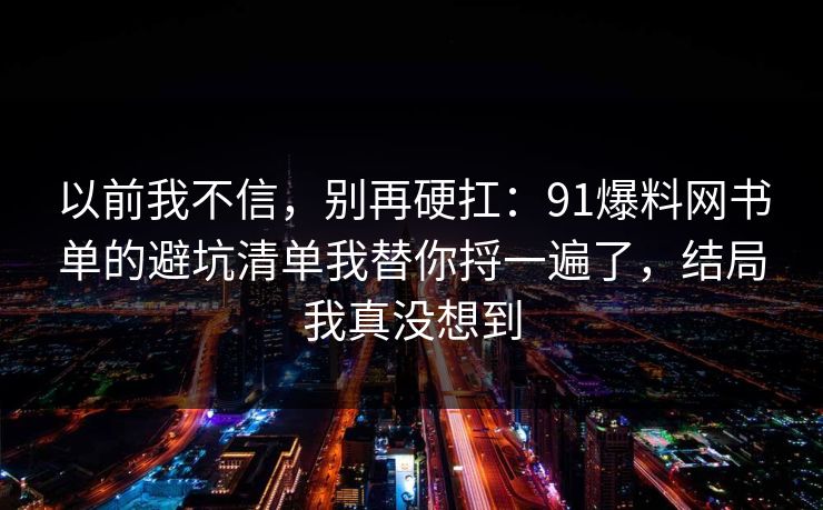 以前我不信，别再硬扛：91爆料网书单的避坑清单我替你捋一遍了，结局我真没想到