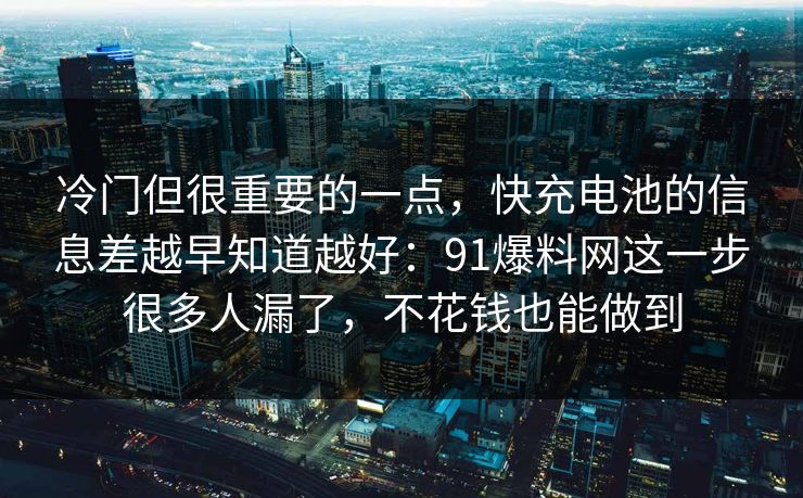 冷门但很重要的一点，快充电池的信息差越早知道越好：91爆料网这一步很多人漏了，不花钱也能做到