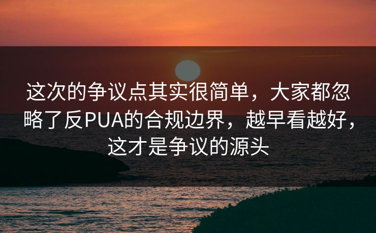 这次的争议点其实很简单，大家都忽略了反PUA的合规边界，越早看越好，这才是争议的源头