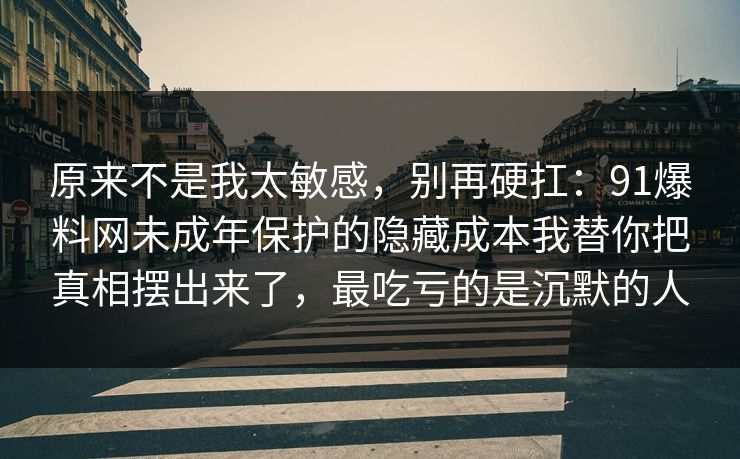 原来不是我太敏感，别再硬扛：91爆料网未成年保护的隐藏成本我替你把真相摆出来了，最吃亏的是沉默的人