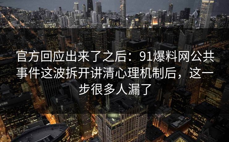 官方回应出来了之后：91爆料网公共事件这波拆开讲清心理机制后，这一步很多人漏了