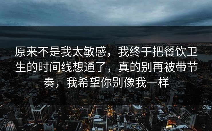 原来不是我太敏感，我终于把餐饮卫生的时间线想通了，真的别再被带节奏，我希望你别像我一样