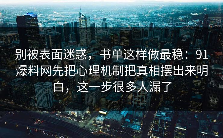 别被表面迷惑,书单这样做最稳:91爆料网先把心理机制把真相摆出来明白,这一步很多人漏了 别被表面迷惑,书单这样做最稳:91爆料网先把心理机制把真相摆出来明白,这一步很多人漏了