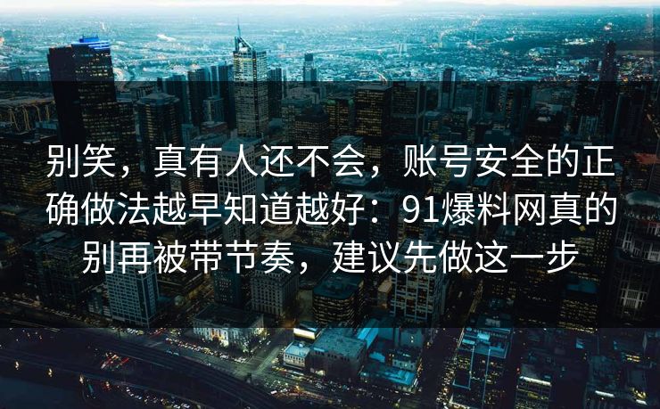 别笑,真有人还不会,账号安全的正确做法越早知道越好:91爆料网真的别再被带节奏,建议先做这一步 别笑,真有人还不会,账号安全的正确做法越早知道越好:91爆料网真的别再被带节奏,建议先做这一步