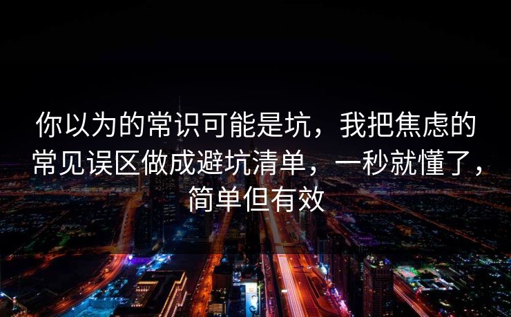 你以为的常识可能是坑，我把焦虑的常见误区做成避坑清单，一秒就懂了，简单但有效